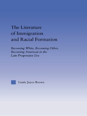 The Literature of Immigration and Racial Formation: Becoming White, Becoming Other, Becoming American in the Late Progressive Era book cover