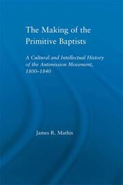 The Making of the Primitive Baptists: A Cultural and Intellectual History of the Anti-Mission Movement, 1800-1840 book cover