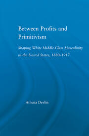 Between Profits and Primitivism: Shaping White Middle-Class Masculinity in the U.S., 1880-1917 book cover