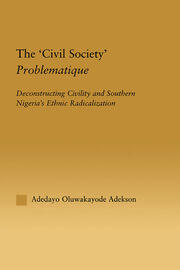 The 'Civil Society' Problematique: Deconstructing Civility and Southern Nigeria's Ethnic Radicalization book cover