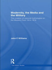 Modernity, the Media and the Military: The Creation of National Mythologies on the Western Front 1914-1918 book cover