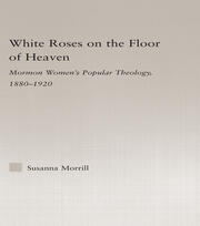 White Roses on the Floor of Heaven: Nature and Flower Imagery in Latter-Day Saints Women's Literature, 1880-1920 book cover