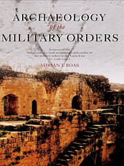 Archaeology of the Military Orders: A Survey of the Urban Centres, Rural Settlements and Castles of the Military Orders in the Latin East (c.1120–1291) book cover