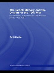 The Israeli Military and the Origins of the 1967 War: Government, Armed Forces and Defence Policy 1963–67 book cover