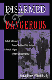 Disarmed And Dangerous: The Radical Life And Times Of Daniel And Philip Berrigan, Brothers In Religious Faith And Civil Disobedience book cover