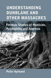Understanding Dunblane and other Massacres: Forensic Studies of Homicide, Paedophilia, and Anorexia book cover
