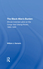 The Black Man's Burden: African Colonial Labor On The Congo And Ubangi Rivers, 18801900 book cover