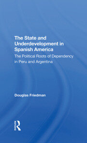 The State And Underdevelopment In Spanish America: The Political Roots Of Dependency In Peru And Argentina book cover