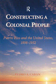 Constructing A Colonial People: Puerto Rico And The United States, 1898-1932 book cover