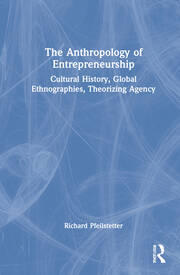 The Anthropology of Entrepreneurship: Cultural History, Global Ethnographies, Theorizing Agency book cover