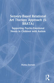 Sensory-Based Relational Art Therapy Approach (S-BRATA): Supporting Psycho-Emotional Needs in Children with Autism book cover