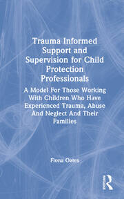 Trauma Informed Support and Supervision for Child Protection Professionals: A Model For Those Working With Children Who Have Experienced Trauma, Abuse And Neglect And Their Families book cover