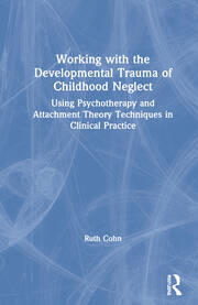 Working with the Developmental Trauma of Childhood Neglect: Using Psychotherapy and Attachment Theory Techniques in Clinical Practice book cover