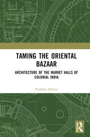 Taming the Oriental Bazaar: Architecture of the Market-Halls of Colonial India book cover