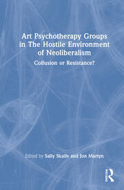Art Psychotherapy Groups in The Hostile Environment of Neoliberalism: Collusion or Resistance? book cover