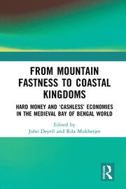 From Mountain Fastness to Coastal Kingdoms: Hard Money and ‘Cashless’ Economies in the Medieval Bay of Bengal World book cover