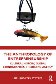 The Anthropology of Entrepreneurship: Cultural History, Global Ethnographies, Theorizing Agency book cover