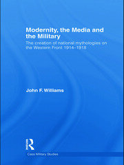 Modernity, the Media and the Military: The Creation of National Mythologies on the Western Front 1914-1918 book cover