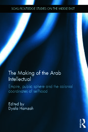 The Making of the Arab Intellectual: Empire, Public Sphere and the Colonial Coordinates of Selfhood book cover