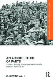An Architecture of Parts: Architects, Building Workers and Industrialisation in Britain 1940 - 1970 book cover