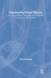 Engendering Mayan History: Kaqchikel Women as Agents and Conduits of the Past, 1875-1970 book cover