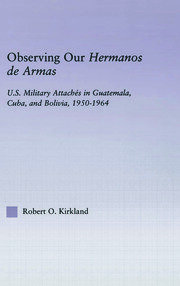 Observing our Hermanos de Armas: U.S. Military Attaches in Guatemala, Cuba and Bolivia, 1950-1964 book cover
