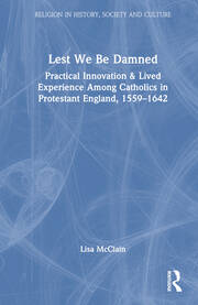 Lest We Be Damned: Practical Innovation & Lived Experience Among Catholics in Protestant England, 1559–1642 book cover