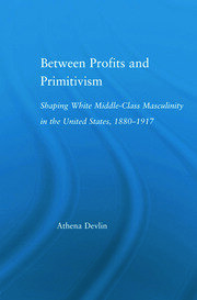 Between Profits and Primitivism: Shaping White Middle-Class Masculinity in the U.S., 1880-1917 book cover