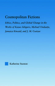 Cosmopolitan Fictions: Ethics, Politics, and Global Change in the Works of Kazuo Ishiguro, Michael Ondaatje, Jamaica Kincaid, and J. M. Coetzee book cover