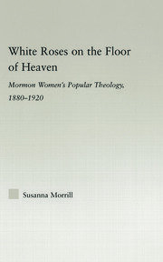 White Roses on the Floor of Heaven: Nature and Flower Imagery in Latter-Day Saints Women's Literature, 1880-1920 book cover