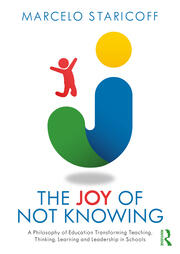 The Joy of Not Knowing: A Philosophy of Education Transforming Teaching, Thinking, Learning and Leadership in Schools book cover