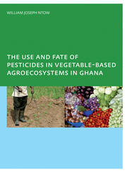 The Use and Fate of Pesticides in Vegetable-Based Agro-Ecosystems in Ghana book cover