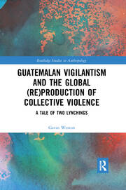 Guatemalan Vigilantism and the Global (Re)Production of Collective Violence: A Tale of Two Lynchings book cover
