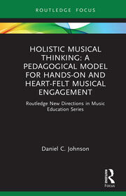 Holistic Musical Thinking: A Pedagogical Model for Hands-On and Heart-Felt Musical Engagement: Routledge New Directions in Music Education Series book cover