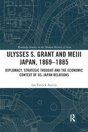 Ulysses S. Grant and Meiji Japan, 1869-1885: Diplomacy, Strategic Thought and the Economic Context of US-Japan Relations book cover