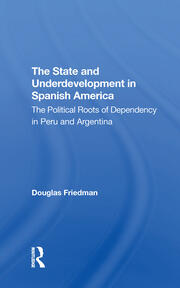 The State And Underdevelopment In Spanish America: The Political Roots Of Dependency In Peru And Argentina book cover