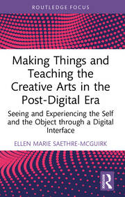 Making Things and Teaching the Creative Arts in the Post-Digital Era: Seeing and Experiencing the Self and the Object through a Digital Interface book cover