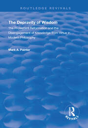 The Depravity of Wisdom: The Protestant Reformation and the Disengagement of Knowledge from Virtue in Modern Philosophy book cover