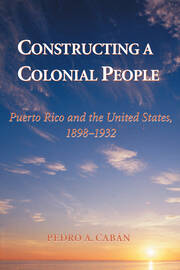 Constructing A Colonial People: Puerto Rico And The United States, 1898-1932 book cover