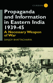 Propaganda and Information in Eastern India 1939-45: A Necessary Weapon of War book cover