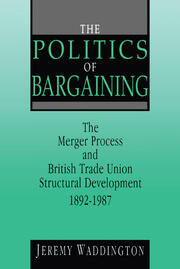 The Politics of Bargaining: Merger Process and British Trade Union Structural Development, 1892-1987 book cover