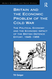 Britain and the Economic Problem of the Cold War: The Political Economy and the Economic Impact of the British Defence Effort, 1945-1955 book cover