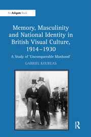 Memory, Masculinity and National Identity in British Visual Culture, 1914–1930: A Study of 'Unconquerable Manhood' book cover