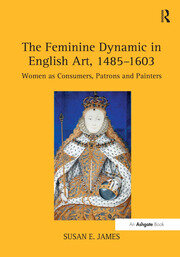 The Feminine Dynamic in English Art, 1485–1603: Women as Consumers, Patrons and Painters book cover