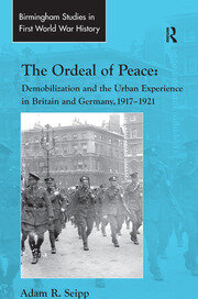 The Ordeal of Peace: Demobilization and the Urban Experience in Britain and Germany, 1917–1921 book cover