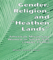 Gender, Religion, and the Heathen Lands: American Missionary Women in South Asia, 1860s-1940s book cover