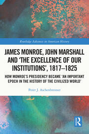 James Monroe, John Marshall and ‘The Excellence of Our Institutions’, 1817–1825: How Monroe’s Presidency Became 'An Important Epoch in the History of the Civilized World' book cover