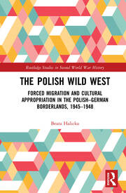 The Polish Wild West: Forced Migration and Cultural Appropriation in the Polish-German Borderlands, 1945-1948 book cover