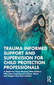 Trauma Informed Support and Supervision for Child Protection Professionals: A Model For Those Working With Children Who Have Experienced Trauma, Abuse And Neglect And Their Families book cover