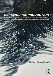 Behavioural Production: Semi-Autonomous Approaches to Architectural Design, Robotic Fabrication and Collective Robotic Construction book cover